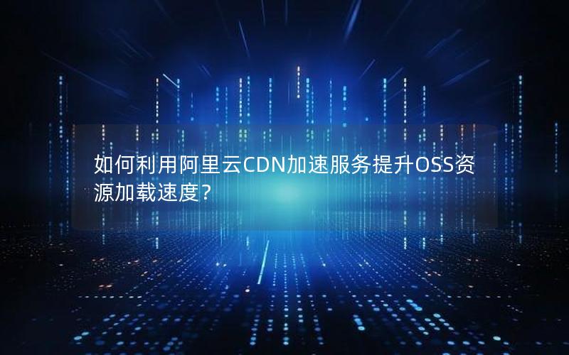 如何利用阿里云CDN加速服务提升OSS资源加载速度？