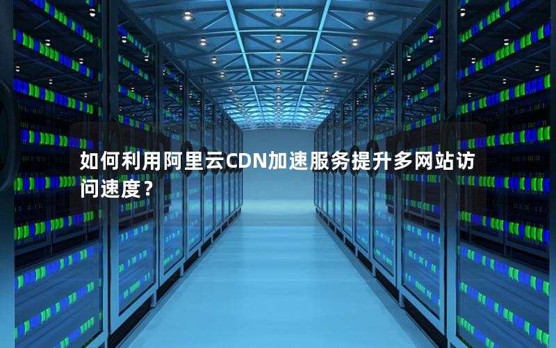 如何利用阿里云CDN加速服务提升多网站访问速度？