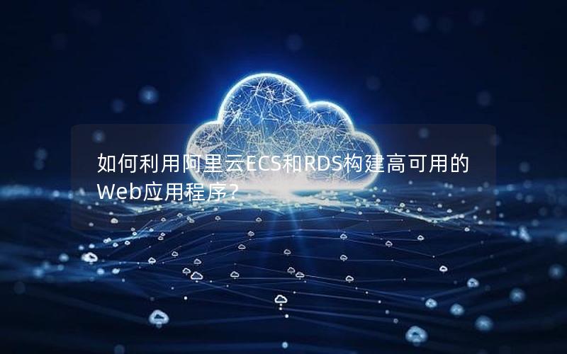 如何利用阿里云ECS和RDS构建高可用的Web应用程序？