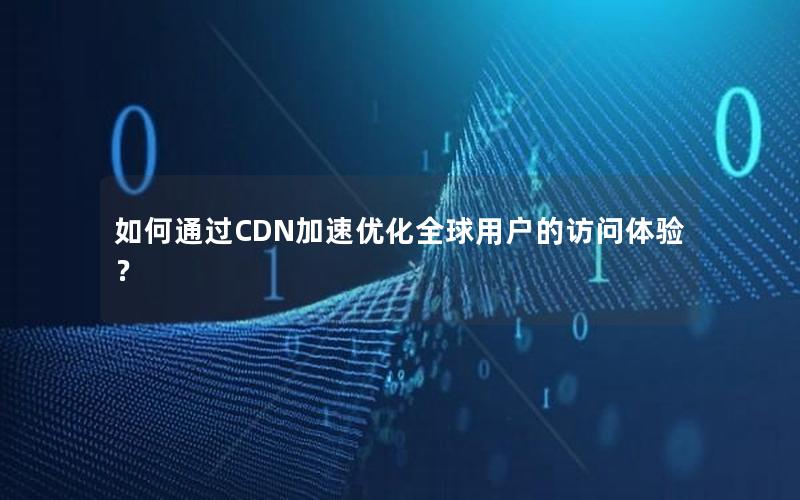 如何通过CDN加速优化全球用户的访问体验？