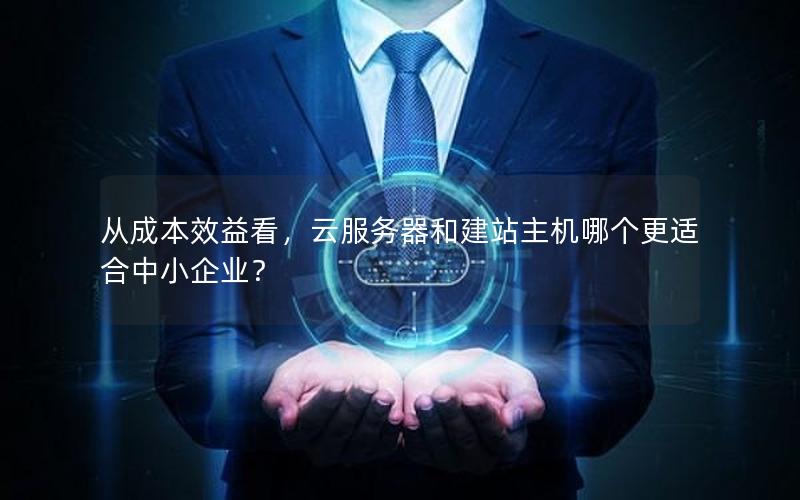 从成本效益看，云服务器和建站主机哪个更适合中小企业？