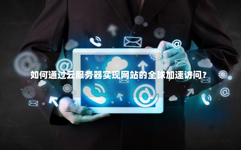 如何通过云服务器实现网站的全球加速访问？