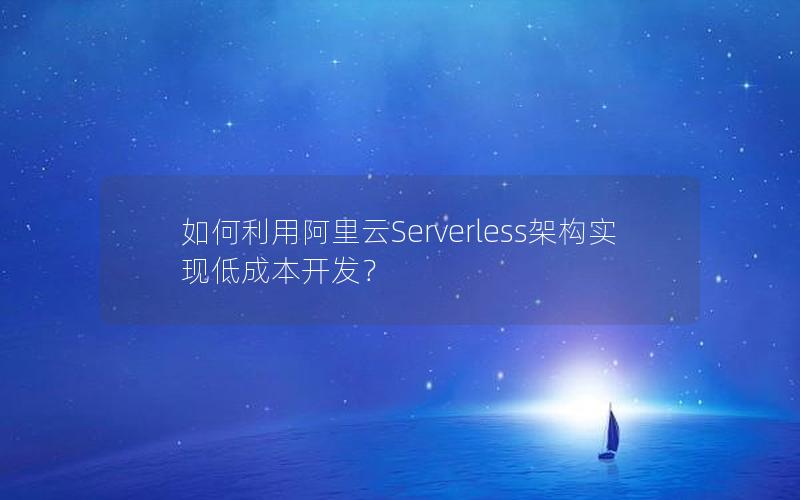 如何利用阿里云Serverless架构实现低成本开发？