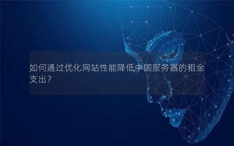 如何通过优化网站性能降低中国服务器的租金支出？