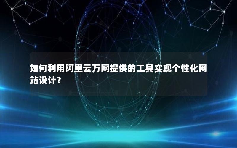 如何利用阿里云万网提供的工具实现个性化网站设计？