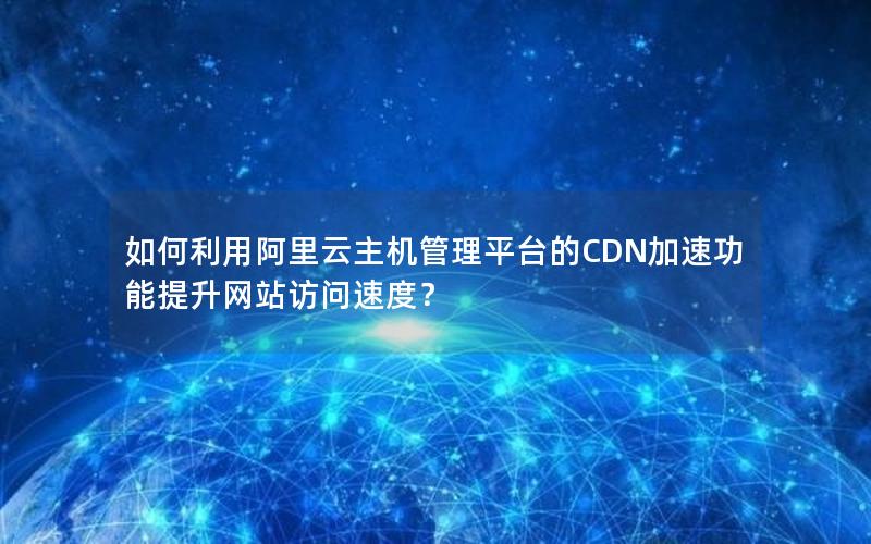如何利用阿里云主机管理平台的CDN加速功能提升网站访问速度？