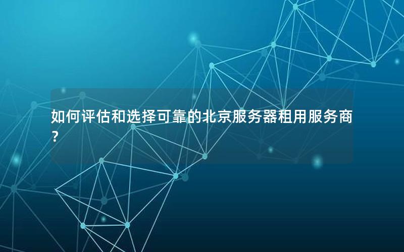 如何评估和选择可靠的北京服务器租用服务商？
