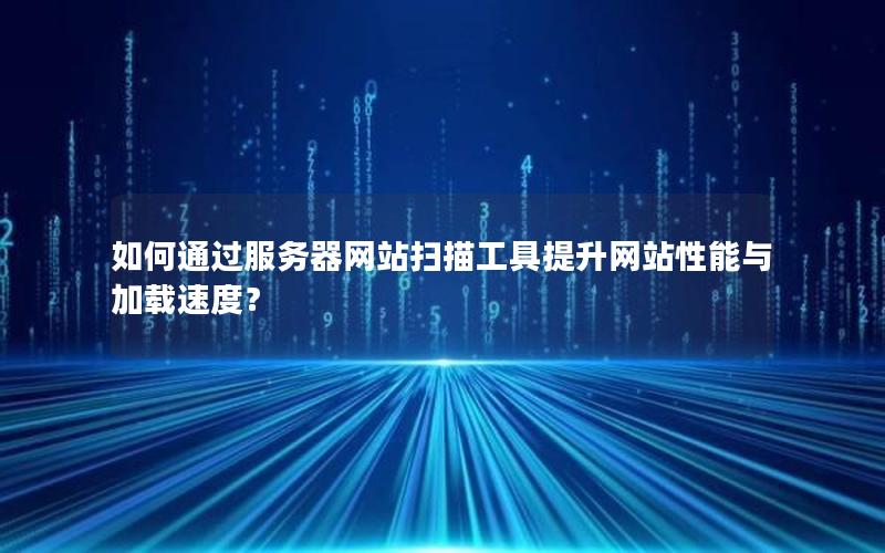 如何通过服务器网站扫描工具提升网站性能与加载速度？