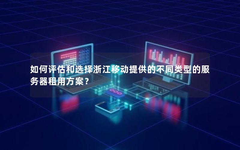 如何评估和选择浙江移动提供的不同类型的服务器租用方案？