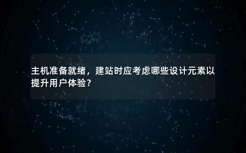 主机准备就绪，建站时应考虑哪些设计元素以提升用户体验？