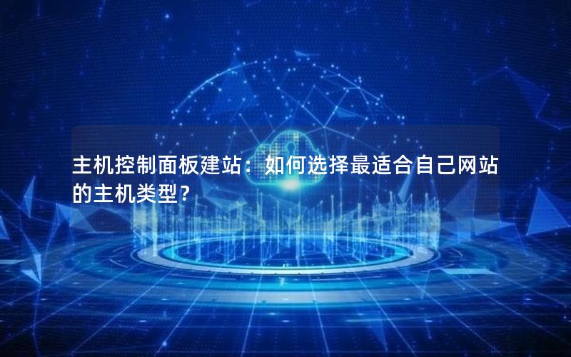 主机控制面板建站：如何选择最适合自己网站的主机类型？