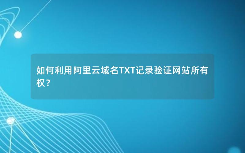 如何利用阿里云域名TXT记录验证网站所有权？