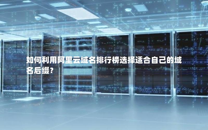 如何利用阿里云域名排行榜选择适合自己的域名后缀？