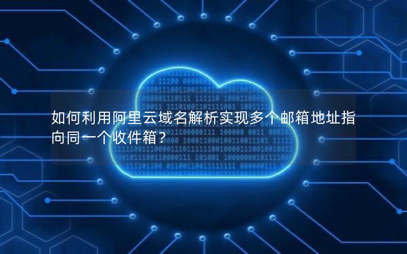 如何利用阿里云域名解析实现多个邮箱地址指向同一个收件箱？