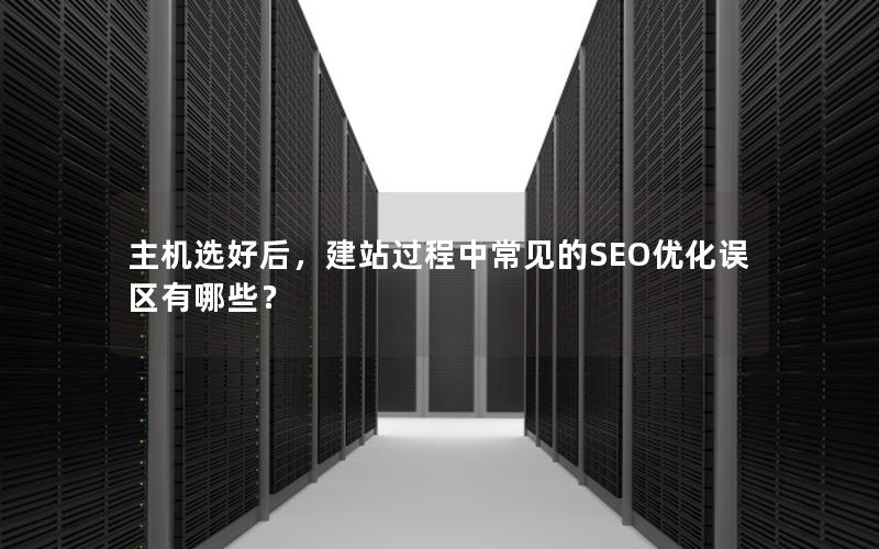 主机选好后，建站过程中常见的SEO优化误区有哪些？