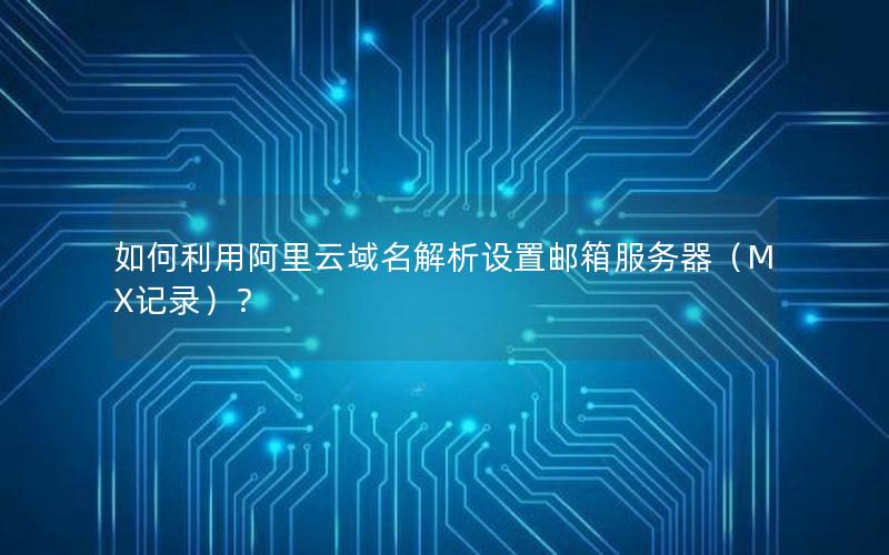 如何利用阿里云域名解析设置邮箱服务器（MX记录）？