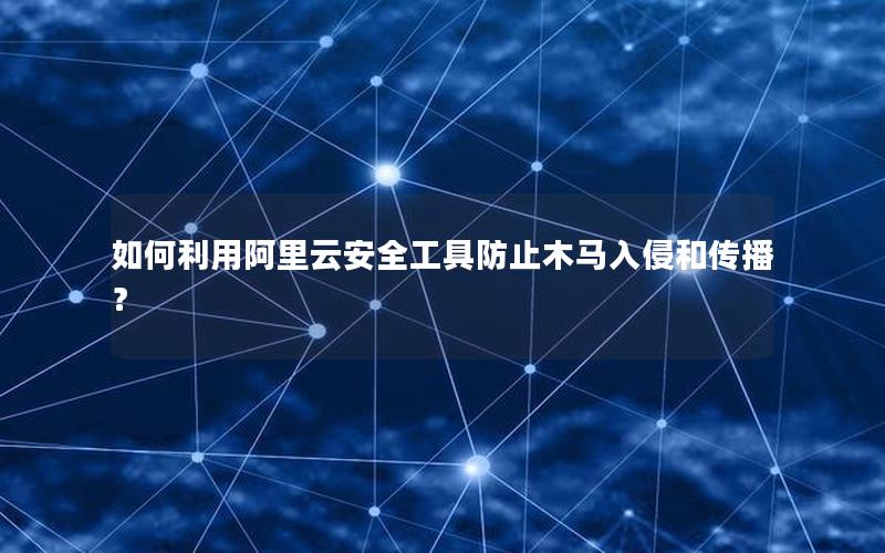 如何利用阿里云安全工具防止木马入侵和传播？