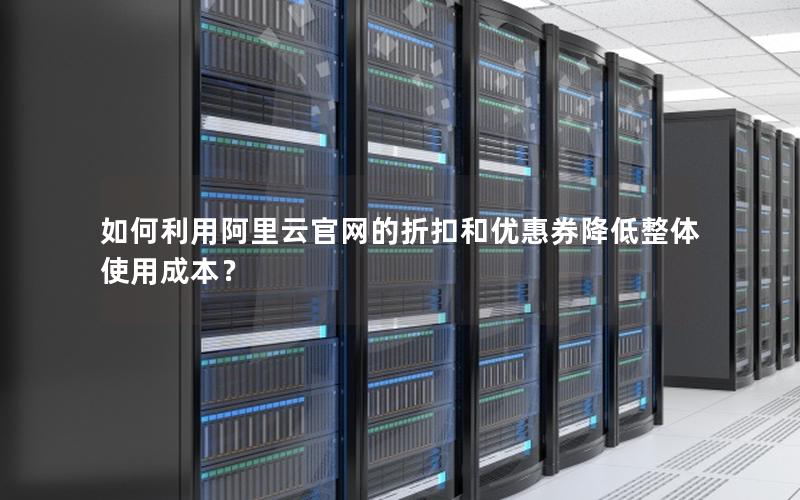 如何利用阿里云官网的折扣和优惠券降低整体使用成本？