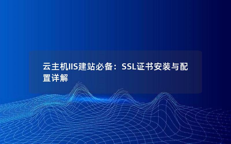 云主机IIS建站必备：SSL证书安装与配置详解