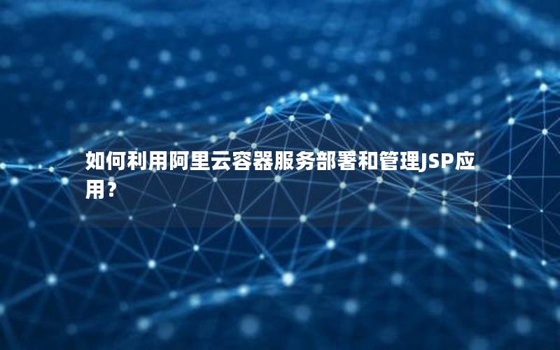 如何利用阿里云容器服务部署和管理JSP应用？