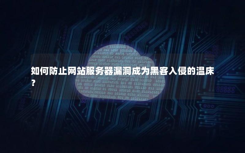 如何防止网站服务器漏洞成为黑客入侵的温床？