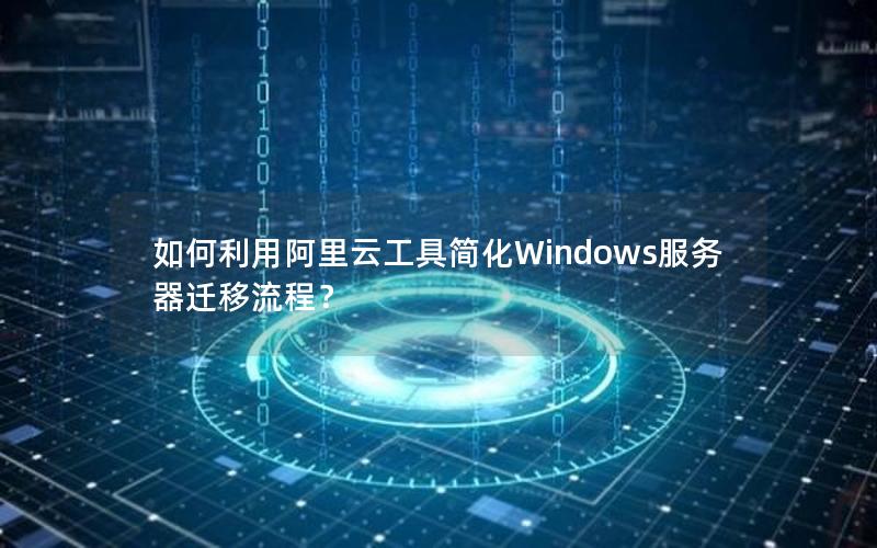 如何利用阿里云工具简化Windows服务器迁移流程？