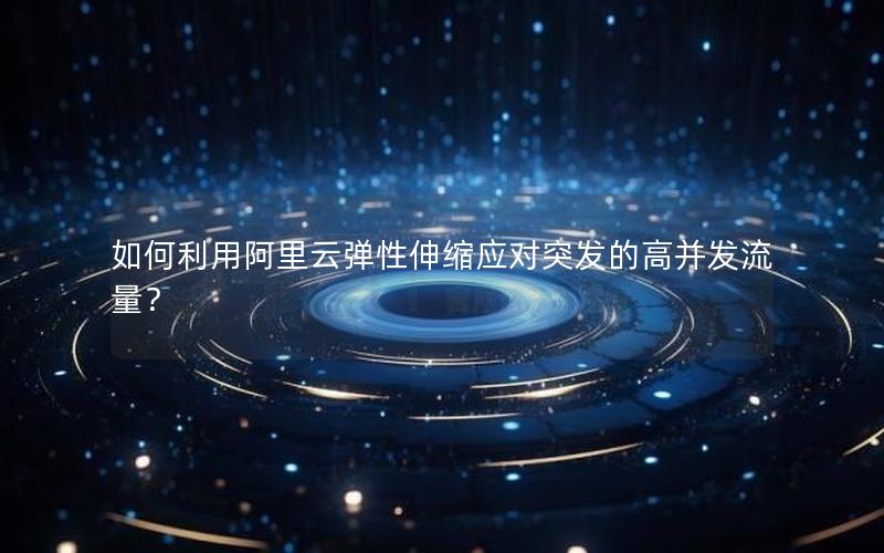 如何利用阿里云弹性伸缩应对突发的高并发流量？