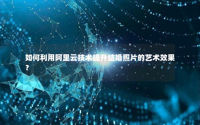 如何利用阿里云技术提升结婚照片的艺术效果？