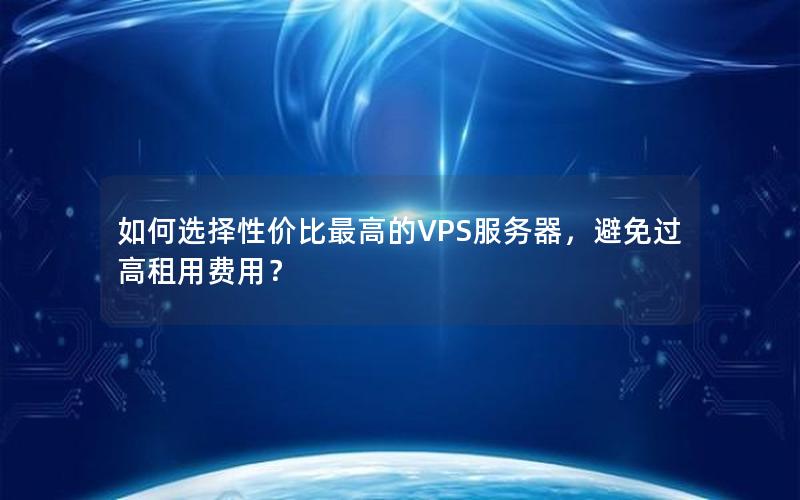 如何选择性价比最高的VPS服务器，避免过高租用费用？