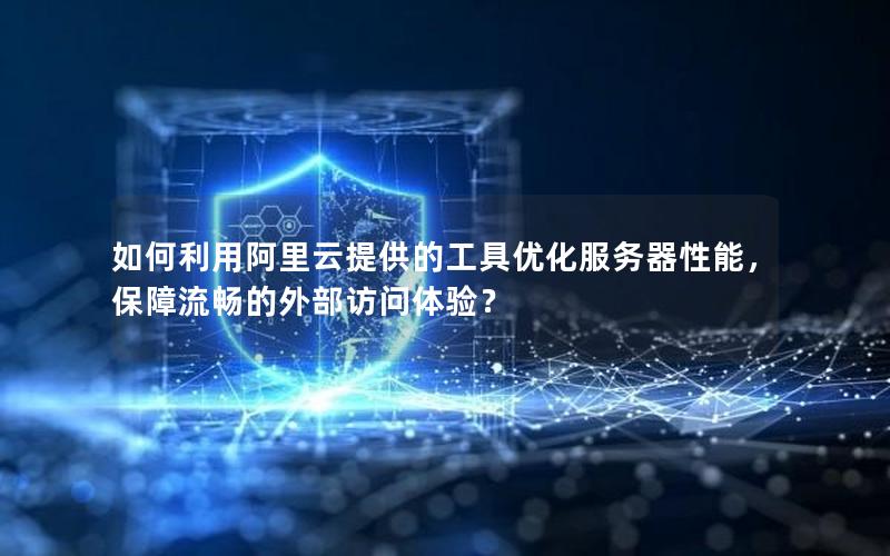 如何利用阿里云提供的工具优化服务器性能，保障流畅的外部访问体验？