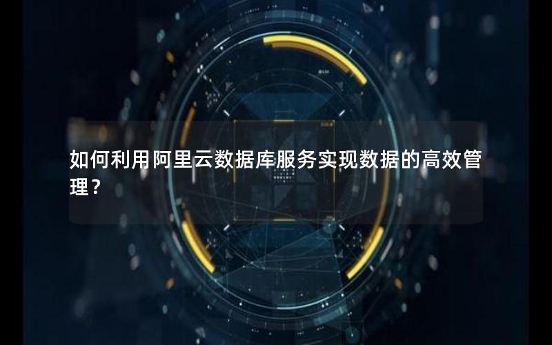 如何利用阿里云数据库服务实现数据的高效管理？