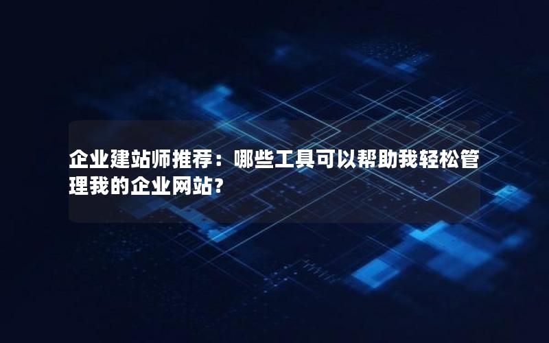 企业建站师推荐：哪些工具可以帮助我轻松管理我的企业网站？