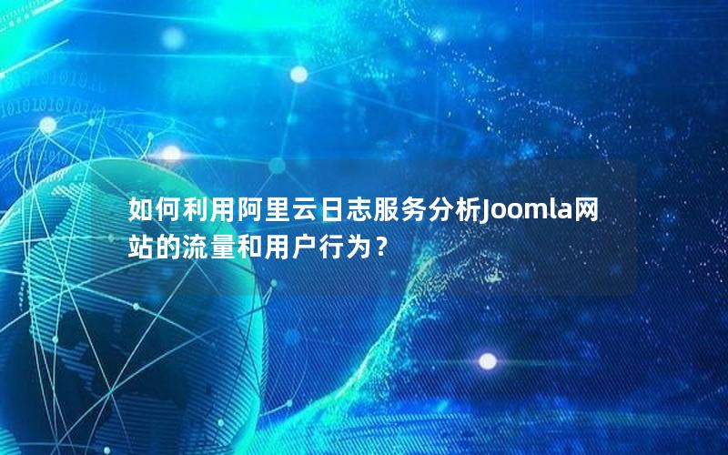 如何利用阿里云日志服务分析Joomla网站的流量和用户行为？