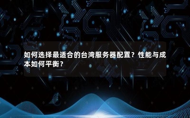 如何选择最适合的台湾服务器配置？性能与成本如何平衡？