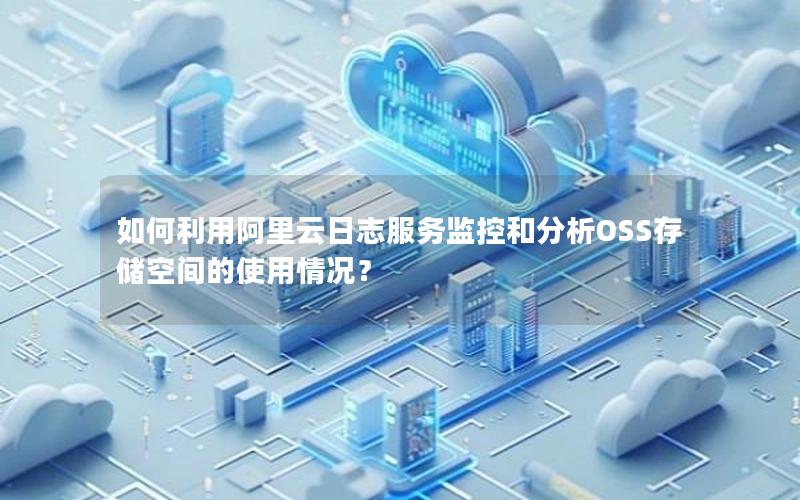 如何利用阿里云日志服务监控和分析OSS存储空间的使用情况？