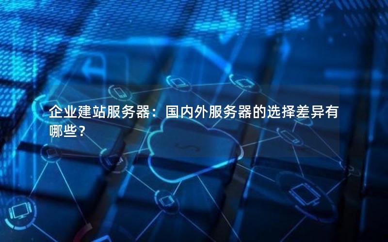 企业建站服务器：国内外服务器的选择差异有哪些？