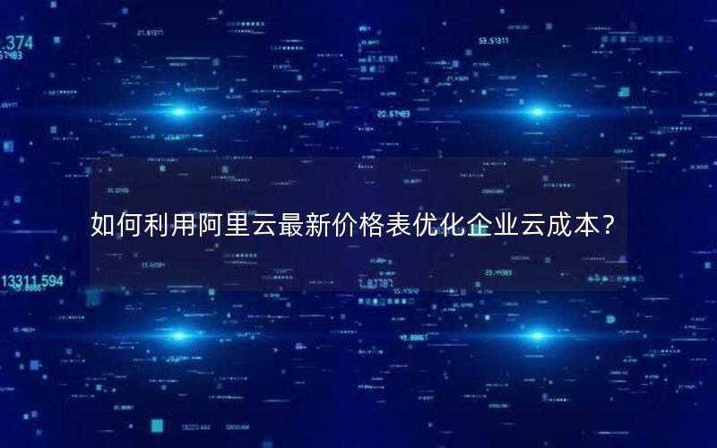 如何利用阿里云最新价格表优化企业云成本？