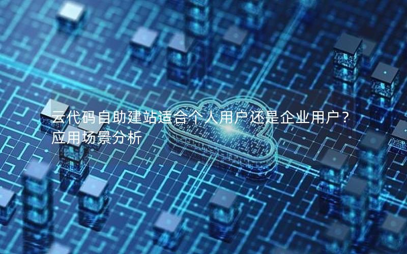 云代码自助建站适合个人用户还是企业用户？应用场景分析