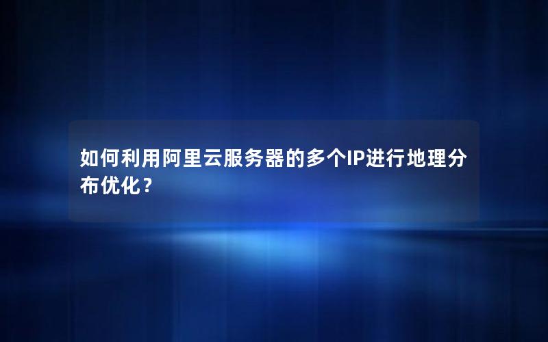 如何利用阿里云服务器的多个IP进行地理分布优化？