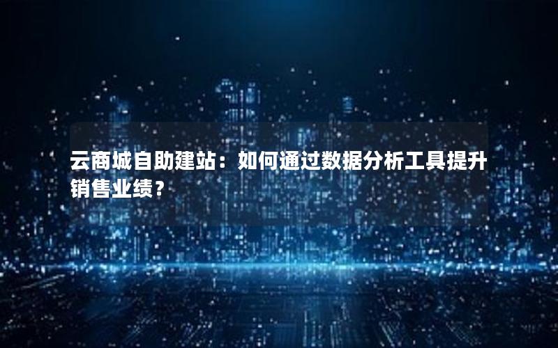 云商城自助建站：如何通过数据分析工具提升销售业绩？