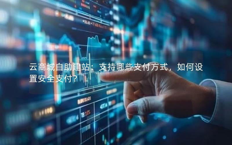 云商城自助建站：支持哪些支付方式，如何设置安全支付？
