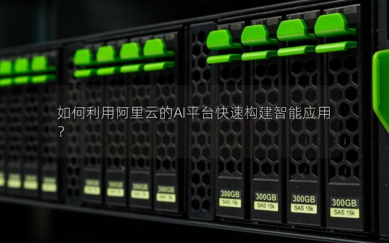如何利用阿里云的AI平台快速构建智能应用？