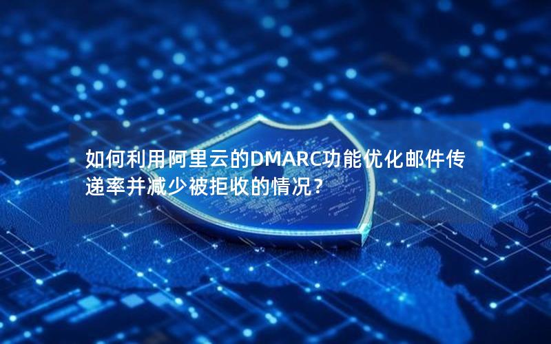 如何利用阿里云的DMARC功能优化邮件传递率并减少被拒收的情况？