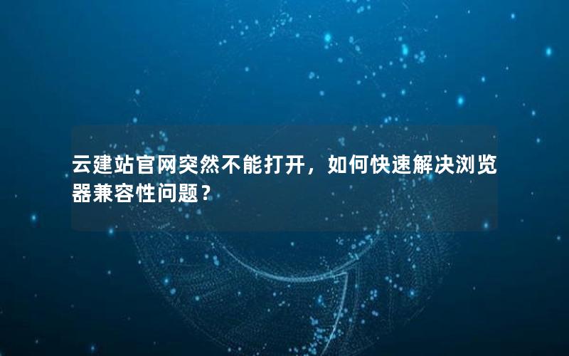云建站官网突然不能打开，如何快速解决浏览器兼容性问题？