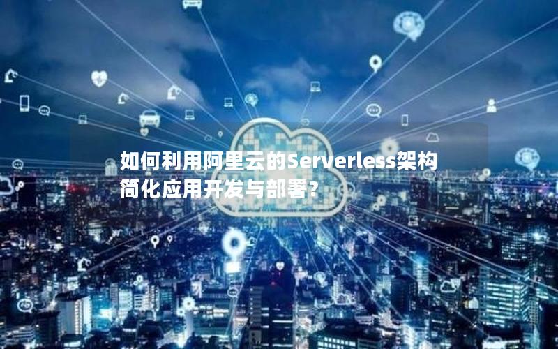 如何利用阿里云的Serverless架构简化应用开发与部署？