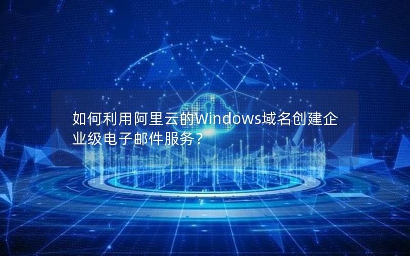 如何利用阿里云的Windows域名创建企业级电子邮件服务？