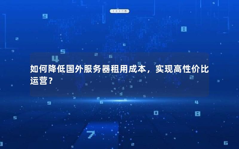 如何降低国外服务器租用成本，实现高性价比运营？