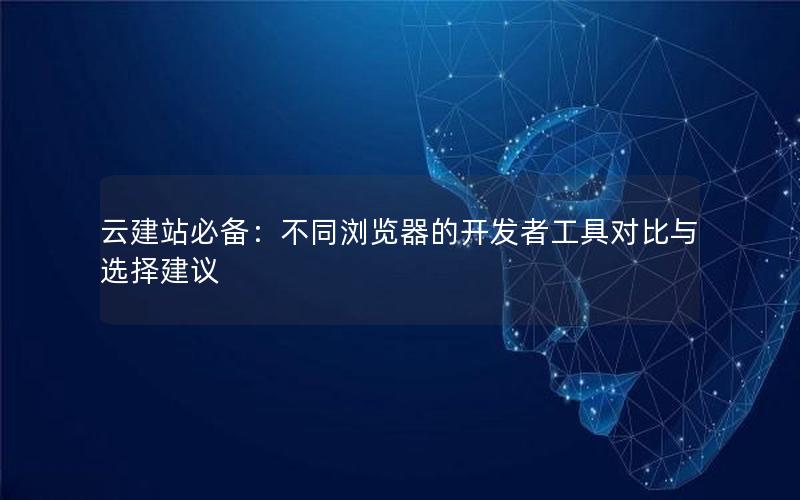 云建站必备：不同浏览器的开发者工具对比与选择建议