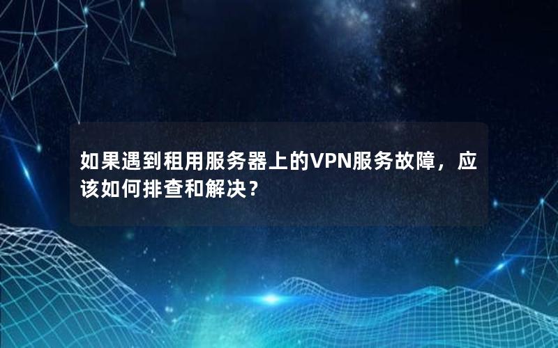 如果遇到租用服务器上的VPN服务故障，应该如何排查和解决？