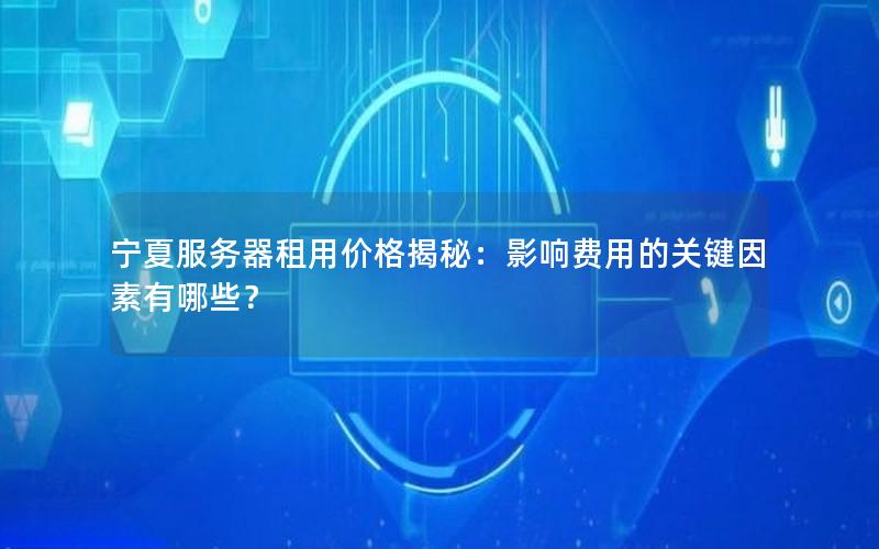 宁夏服务器租用价格揭秘：影响费用的关键因素有哪些？